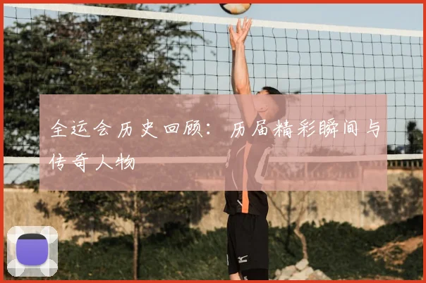 全运会历史回顾：历届精彩瞬间与传奇人物