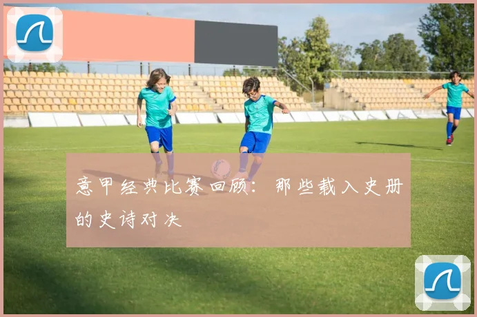 意甲经典比赛回顾:那些载入史册的史诗对决