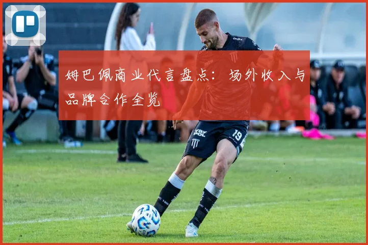 姆巴佩商业代言盘点：场外收入与品牌合作全览