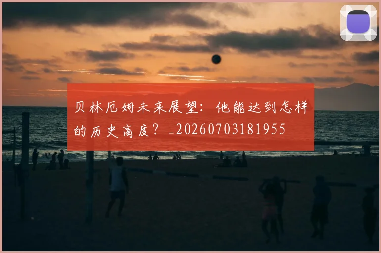 贝林厄姆未来展望：他能达到怎样的历史高度？_20260703181955