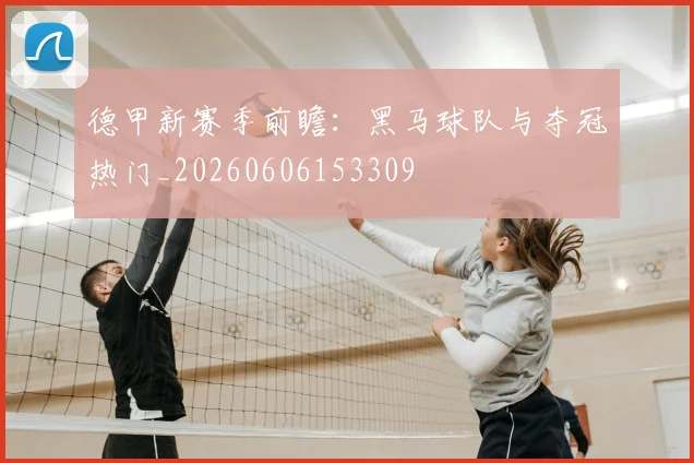 德甲新赛季前瞻：黑马球队与夺冠热门_20260606153309