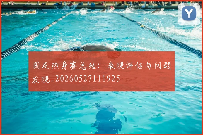 国足热身赛总结:表现评估与问题发现_20260527111925