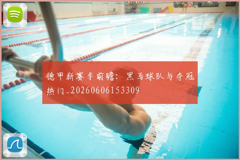 德甲新赛季前瞻：黑马球队与夺冠热门_20260606153309