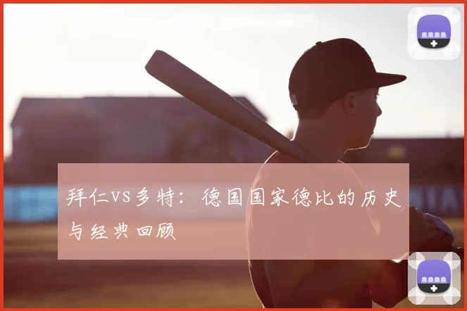 拜仁vs多特:德国国家德比的历史与经典回顾