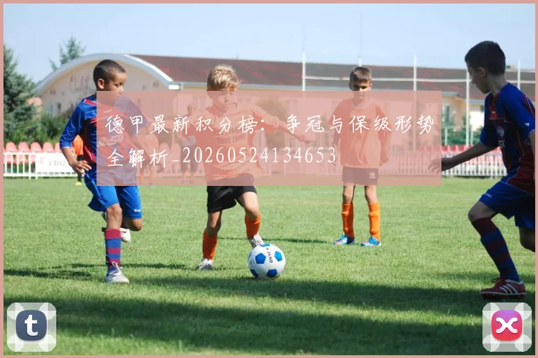 德甲最新积分榜:争冠与保级形势全解析_20260524134653
