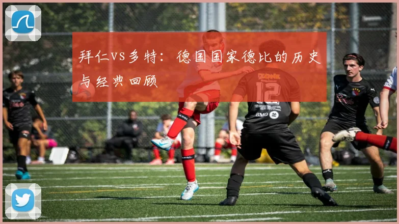 拜仁vs多特：德国国家德比的历史与经典回顾