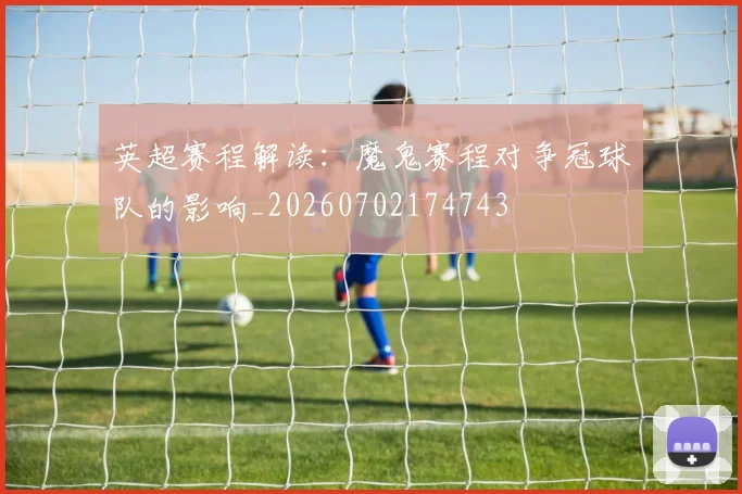 英超赛程解读：魔鬼赛程对争冠球队的影响_20260702174743