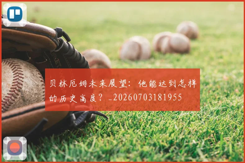 贝林厄姆未来展望：他能达到怎样的历史高度？_20260703181955