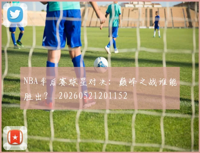 NBA季后赛球星对决：巅峰之战谁能胜出？_20260521201152