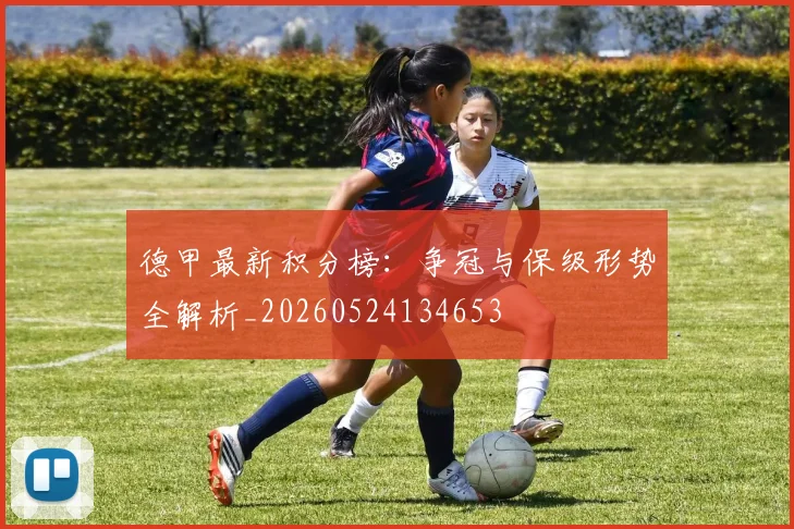 德甲最新积分榜：争冠与保级形势全解析_20260524134653
