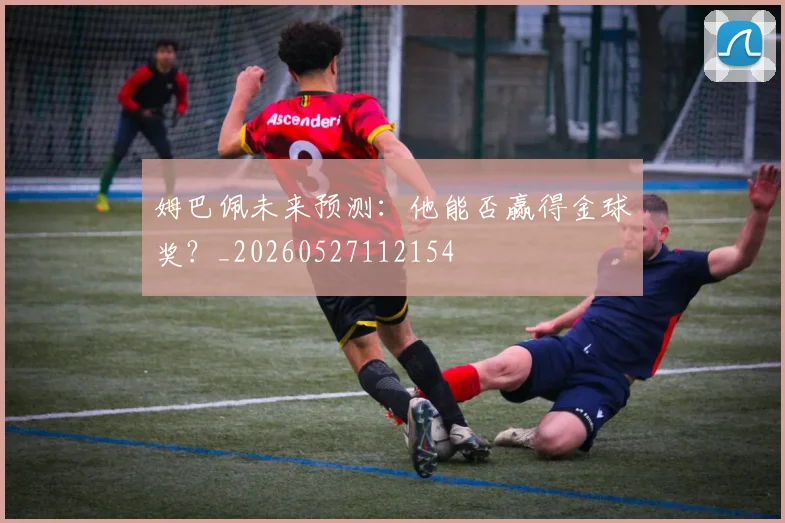 姆巴佩未来预测:他能否赢得金球奖?_20260527112154