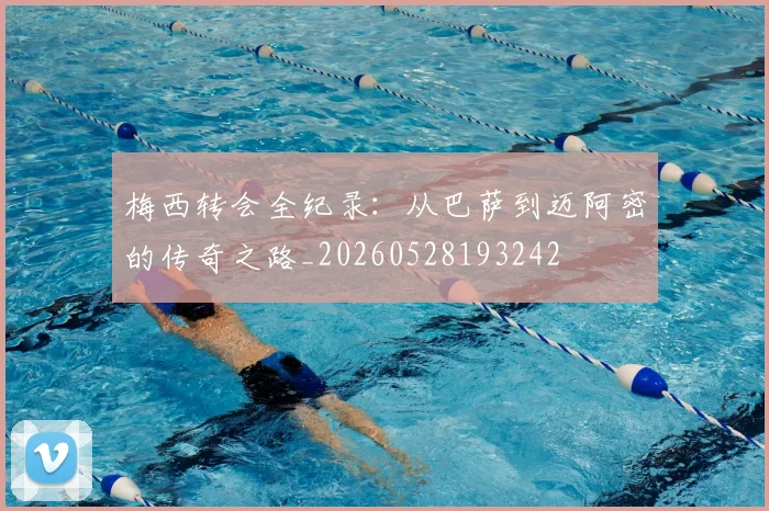 梅西转会全纪录：从巴萨到迈阿密的传奇之路_20260528193242