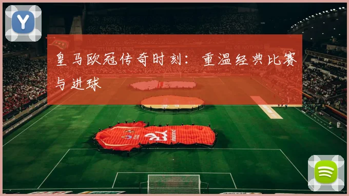 皇马欧冠传奇时刻:重温经典比赛与进球