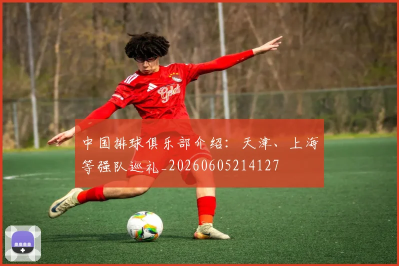 中国排球俱乐部介绍:天津、上海等强队巡礼_20260605214127