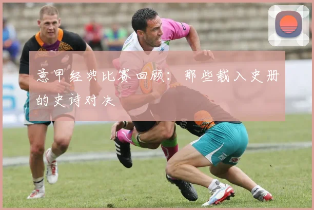 意甲经典比赛回顾:那些载入史册的史诗对决