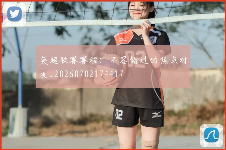 英超联赛赛程：不容错过的焦点对决_20260702174417