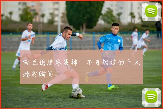 哈兰德进球集锦:不可错过的十大精彩瞬间!