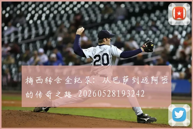梅西转会全纪录:从巴萨到迈阿密的传奇之路_20260528193242