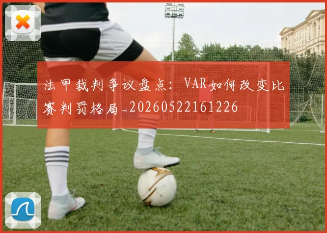 法甲裁判争议盘点：VAR如何改变比赛判罚格局_20260522161226